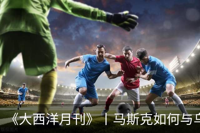 《大西洋月刊》丨马斯克如何与乌克兰反目成仇