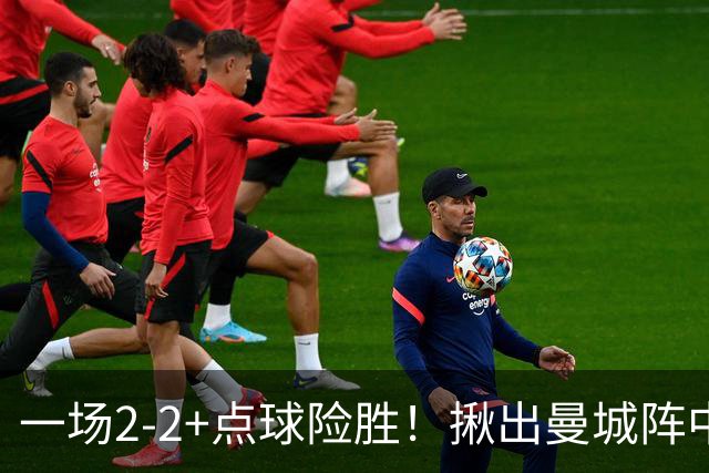 一场2-2+点球险胜！揪出曼城阵中最大水货！或遭马雷斯卡弃用