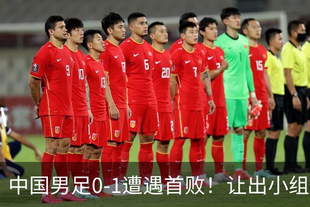 中国男足0-1遭遇首败！让出小组榜首+无缘提前晋级，最新局势有变
