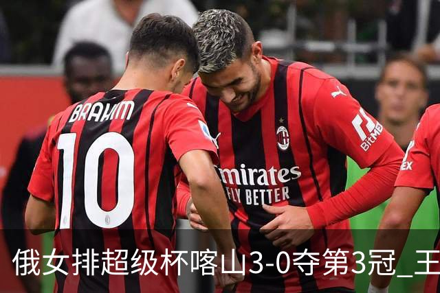 俄女排超级杯喀山3-0夺第3冠 王云蕗无缘留洋首冠
