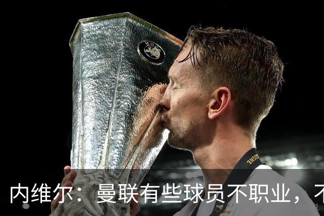 内维尔：曼联有些球员不职业，不能总让卡里克背锅