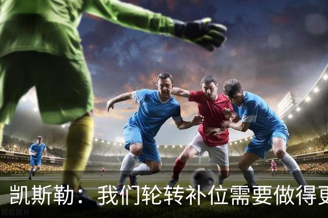 凯斯勒：我们轮转补位需要做得更好 每个人都有很大提升空间