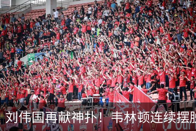 刘伟国再献神扑！韦林顿连续摆脱后送胡荷韬单刀，刘伟国力保城门