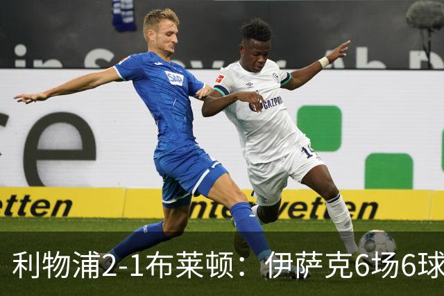 利物浦2-1布莱顿：伊萨克6场6球，维尔茨伤退引担忧