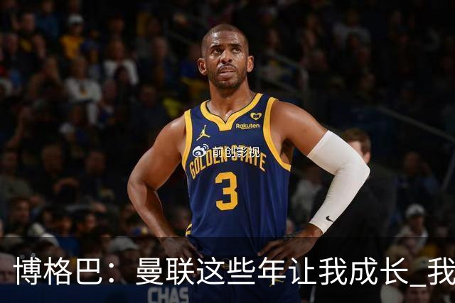 博格巴：曼联这些年让我成长 我并没有犯下错误