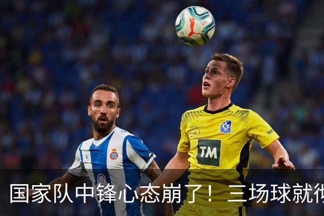 国家队中锋心态崩了！三场球就彻底认命，留洋回来就不会打球了？