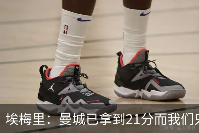 埃梅里：曼城已拿到21分而我们只积8分，这说明差距非常大