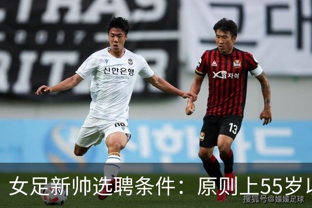 女足新帅选聘条件：原则上55岁以下 带队出战世界杯+奥运会