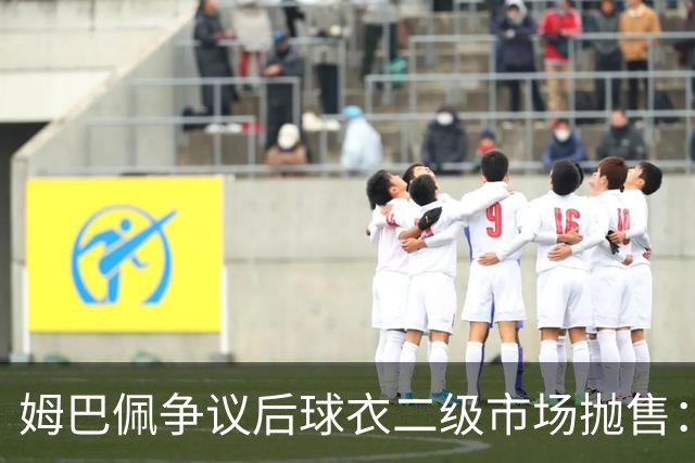 姆巴佩争议后球衣二级市场抛售：签名球衣从 9800 降到 1350, 降幅超 86%