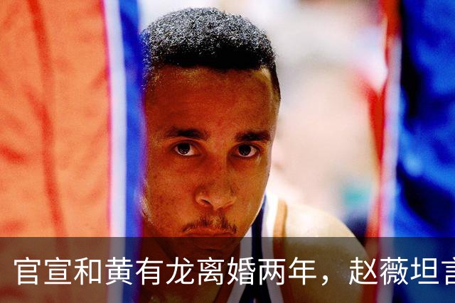 官宣和黄有龙离婚两年，赵薇坦言心头大患，幸亏有个男人给她撑腰