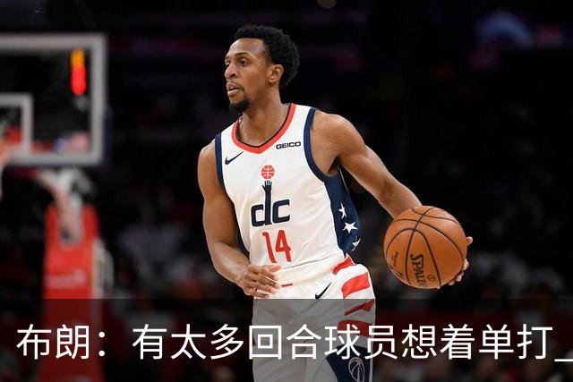 布朗：有太多回合球员想着单打 另外四个人就站在那里看着持球人