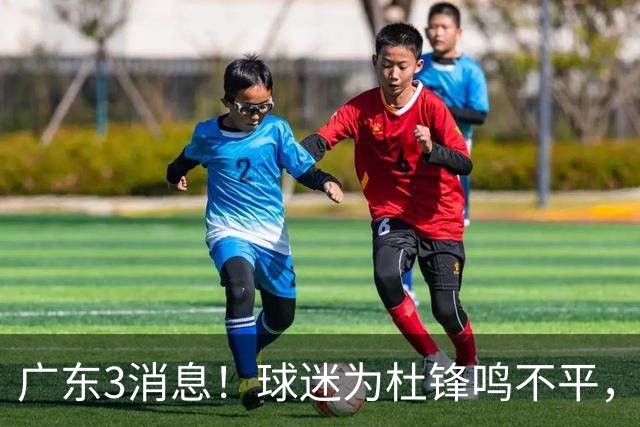 广东3消息！球迷为杜锋鸣不平，胡明轩展现领袖气质，王仕鹏预言成真