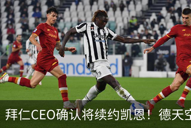 拜仁CEO确认将续约凯恩！德天空：巴黎有意勒沃库森天才！