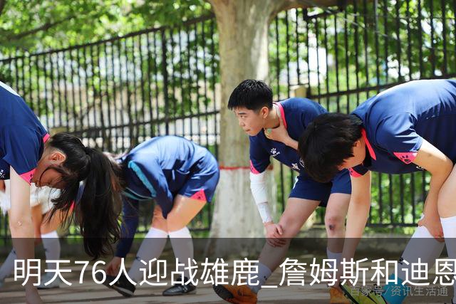 明天76人迎战雄鹿 詹姆斯&迪恩·韦德出战成疑 恩比德可以出战