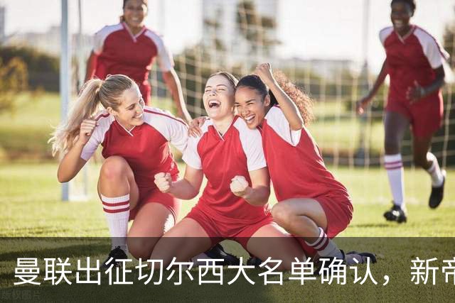 曼联出征切尔西大名单确认，新帝星复出！乘客狂嘘球员力挺卡里克