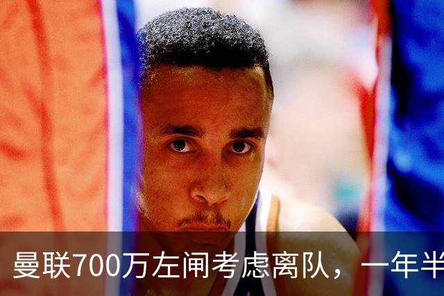 曼联700万左闸考虑离队，一年半0出场预备队都踢不上！卡里克没左后卫也不用新秀
