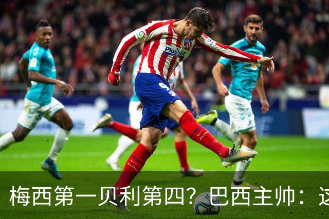 梅西第一贝利第四？巴西主帅：这样的评选非常愚蠢