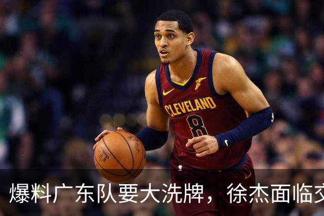 爆料广东队要大洗牌，徐杰面临交易，卢卡成老大，胡明轩队长不稳