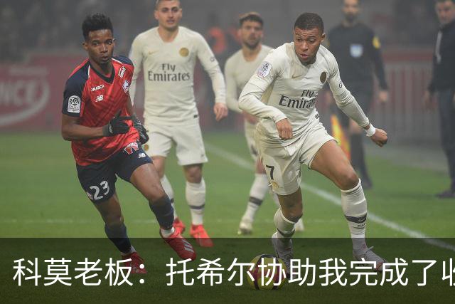 科莫老板：托希尔协助我完成了收购；下赛季对我们会更艰难