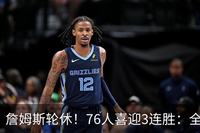 詹姆斯轮休！76人喜迎3连胜：全场开心欢呼，三巨头狂砍81分