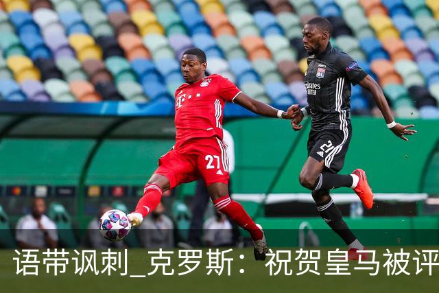 语带讽刺 克罗斯：祝贺皇马被评为第三好的球队