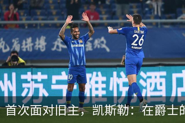 首次面对旧主，凯斯勒：在爵士的岁月对我意义非凡