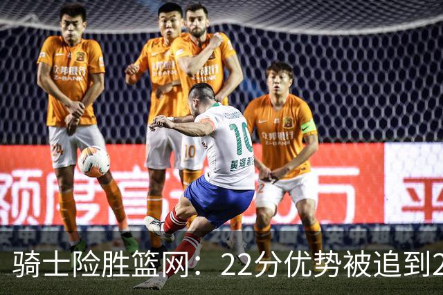骑士险胜篮网：22分优势被追到2分，哈登8中1暴露争冠隐患