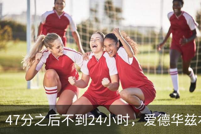 47分之后不到24小时，爱德华兹右膝手术缺阵两个月