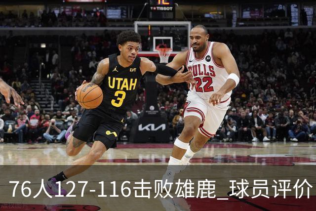 76人127-116击败雄鹿 球员评价：5人优秀，2人良好，3人低迷