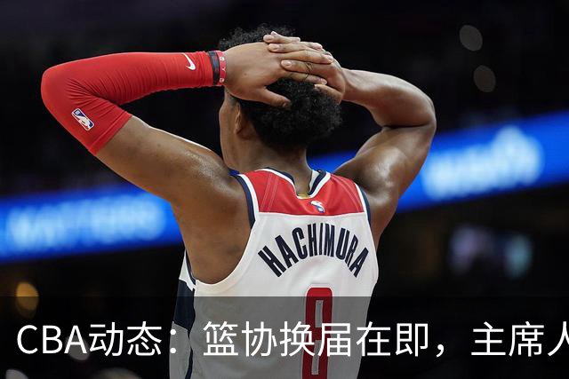 CBA动态：篮协换届在即，主席人选大逆转，姚明不再是唯一选择！
