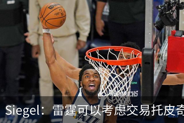 Siegel：雷霆可以考虑交易托皮奇&索伯 想更大动作也可交易哈滕