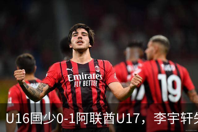 U16国少0-1阿联酋U17，李宇轩失良机，吴比乐禁区内遭肘击未判
