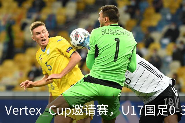 Vertex Cup邀请赛，U17国足0-3不敌墨西哥U17